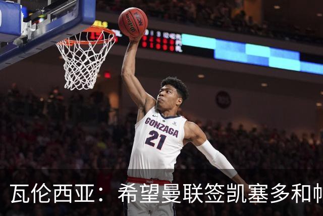 瓦伦西亚：希望曼联签凯塞多和帕乔，他们能在球队效力十年